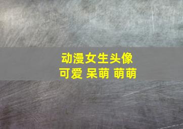 动漫女生头像 可爱 呆萌 萌萌